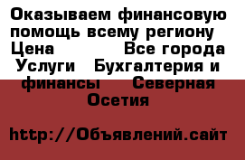 Оказываем финансовую помощь всему региону › Цена ­ 1 111 - Все города Услуги » Бухгалтерия и финансы   . Северная Осетия
